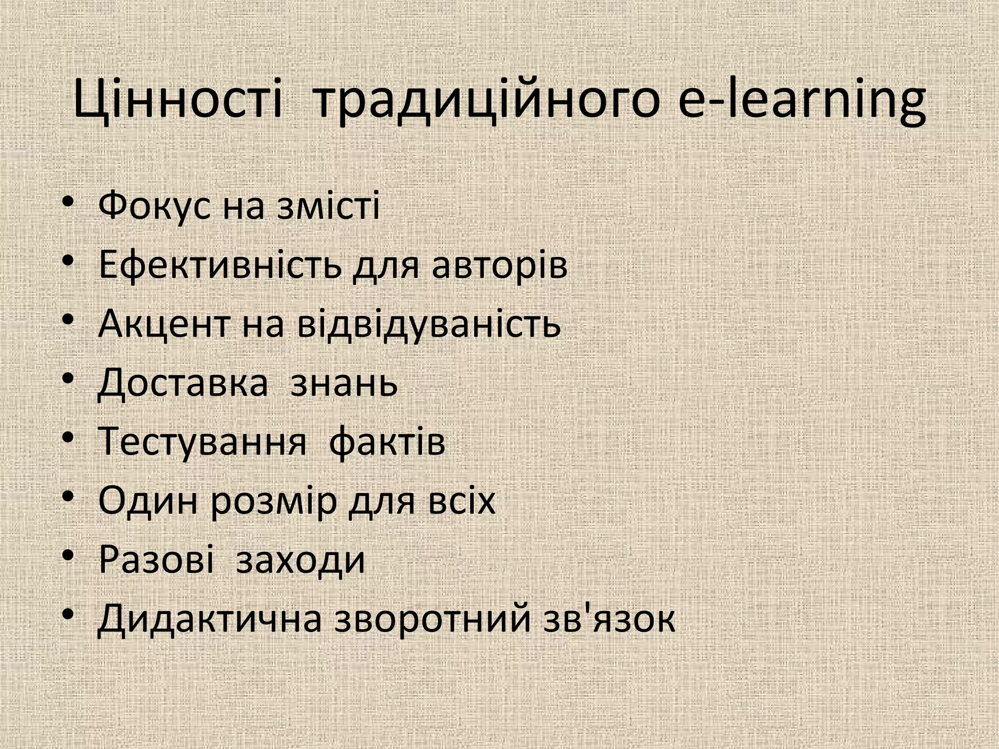 Цінності традиційного e-learning
• Фокус на змісті
• Ефективність для авторів
• Акцент на відвідуваність
• Доставка знань
• Тестування фактів
• Один розмір для всіх
• Разові заходи
• Дидактична зворотний зв'язок
 