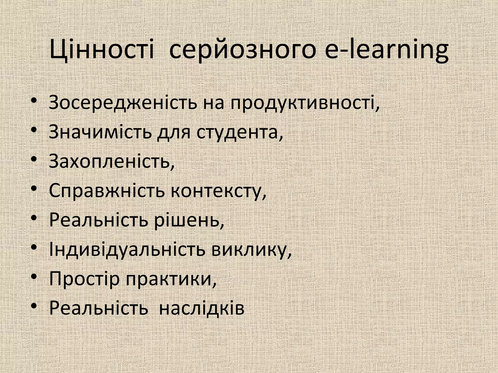Цінності серйозного e-learning
• Зосередженість на продуктивності,
• Значимість для студента,
• Захопленість,
• Справжність контексту,
• Реальність рішень,
• Індивідуальність виклику,
• Простір практики,
• Реальність наслідків
 