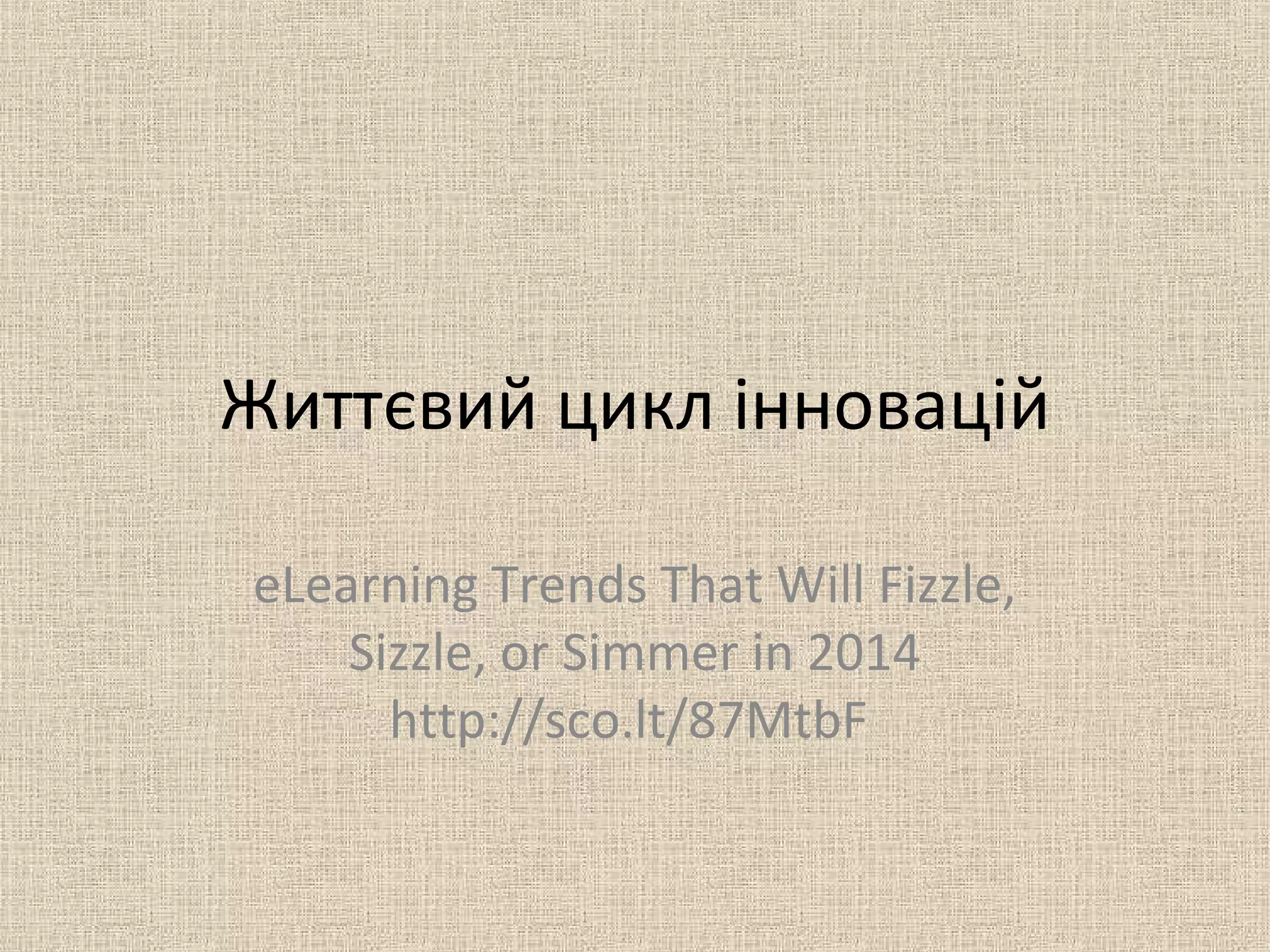Життєвий цикл інновацій
eLearning Trends That Will Fizzle,
Sizzle, or Simmer in 2014
http://sco.lt/87MtbF
 