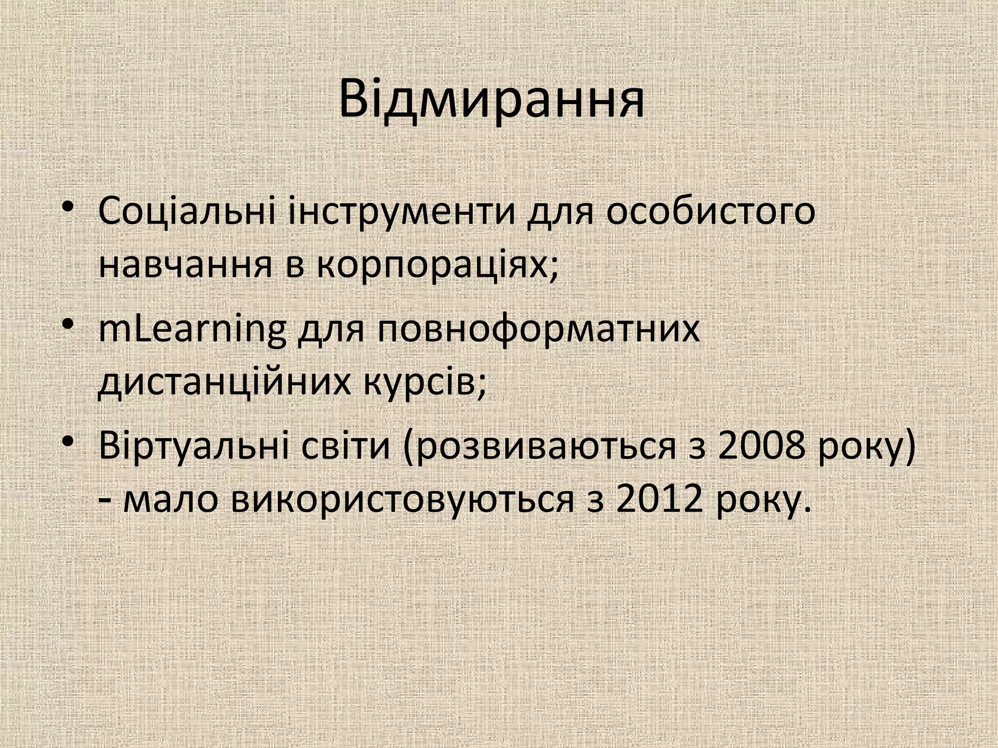 Відмирання
• Соціальні інструменти для особистого
навчання в корпораціях;
• mLearning для повноформатних
дистанційних курсів;
• Віртуальні світи (розвиваються з 2008 року)
мало використовуються з 2012 року.‑
 