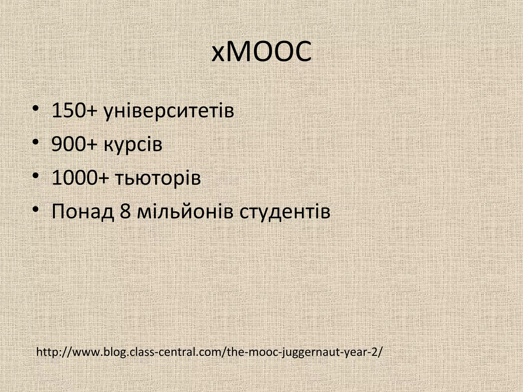 хMOOC
• 150+ університетів
• 900+ курсів
• 1000+ тьюторів
• Понад 8 мільйонів студентів
http://www.blog.class-central.com/the-mooc-juggernaut-year-2/
 