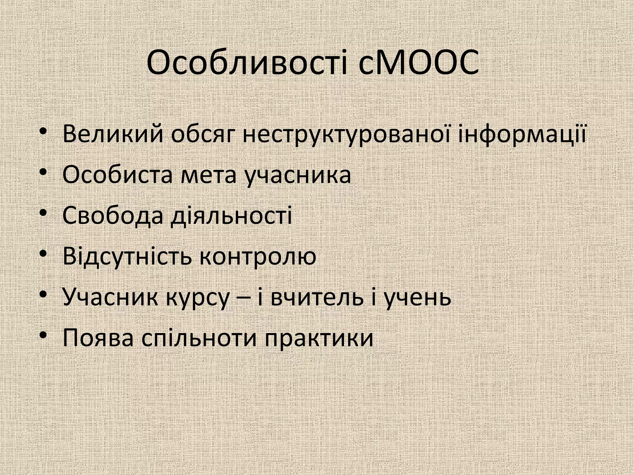 Особливості cMOOC
• Великий обсяг неструктурованої інформації
• Особиста мета учасника
• Свобода діяльності
• Відсутність контролю
• Учасник курсу – і вчитель і учень
• Поява спільноти практики
 