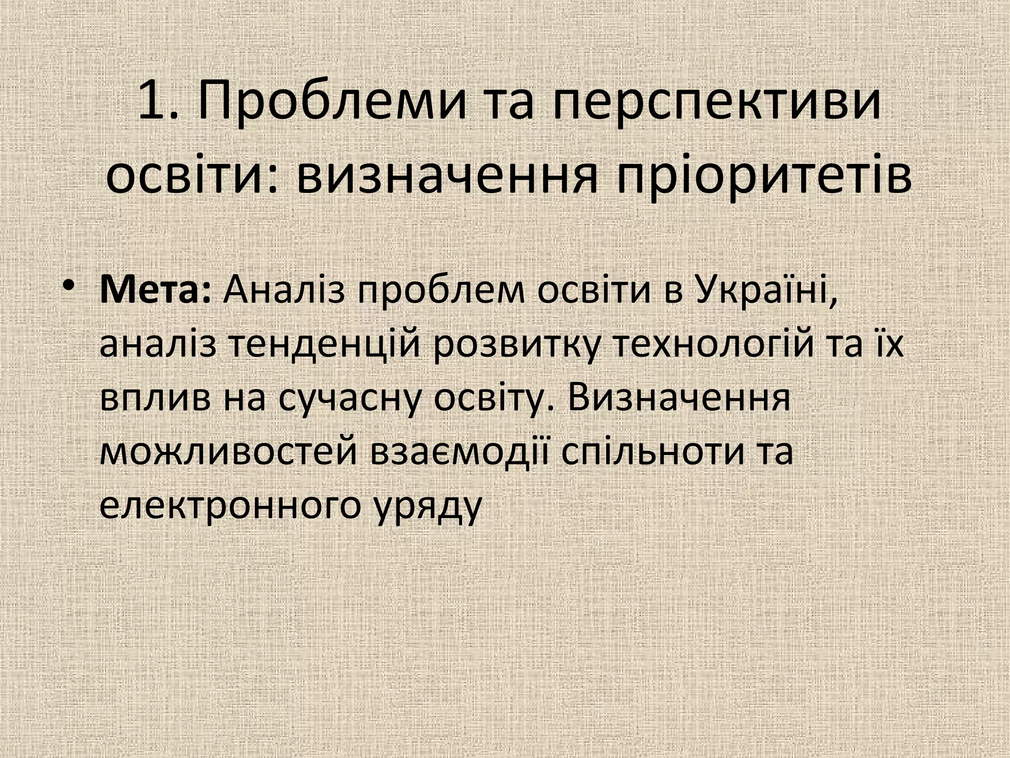 1. Проблеми та перспективи
освіти: визначення пріоритетів
• Мета: Аналіз проблем освіти в Україні,
аналіз тенденцій розвитку технологій та їх
вплив на сучасну освіту. Визначення
можливостей взаємодії спільноти та
електронного уряду
 