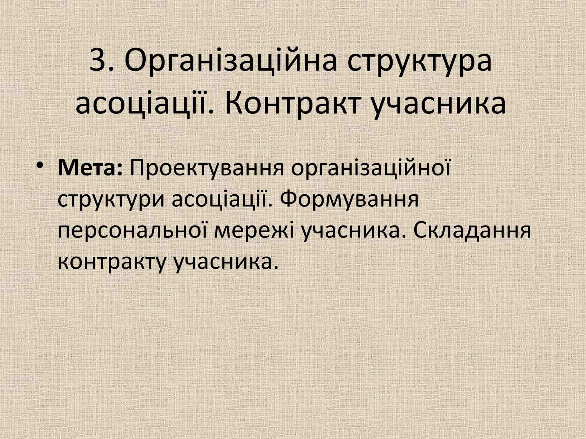 3. Організаційна структура
асоціації. Контракт учасника
• Мета: Проектування організаційної
структури асоціації. Формування
персональної мережі учасника. Складання
контракту учасника.
 