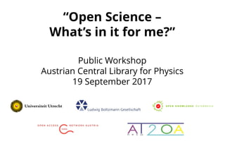 “Open Science –
What’s in it for me?”
Public Workshop
Austrian Central Library for Physics
19 September 2017
 
