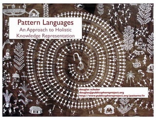 Pattern Languages
An Approach to Holistic
Knowledge Representation
douglas schuler
douglas@publicsphereproject.org
http://www.publicsphereproject.org/patterns/lv
 