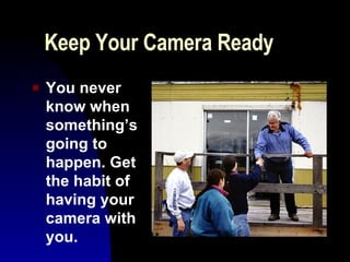 Keep Your Camera Ready You never know when something’s going to happen. Get the habit of having your camera with you.