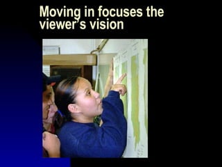 Moving in focuses the viewer’s vision