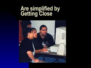 Are simplified by Getting Close