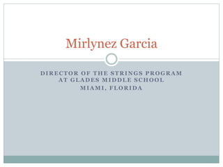 DIRECTOR OF THE STRINGS PROGRAM
AT GLADES MIDDLE SCHOOL
MIAMI, FLORIDA
Mirlynez Garcia
 
