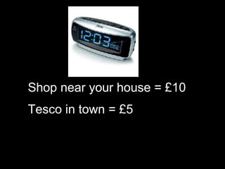 Shop near your house = £10 Tesco in town = £5 