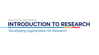 INTRODUCTION TO RESEARCH
Developing Appreciation for Research
PRACTICAL RESEARCH
 