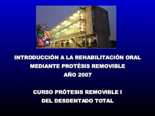 INTRODUCCIÓN A LA REHABILITACIÓN ORAL MEDIANTE PROTÉSIS REMOVIBLE AÑO 2007 CURSO PRÓTESIS REMOVIBLE I DEL DESDENTADO TOTAL 