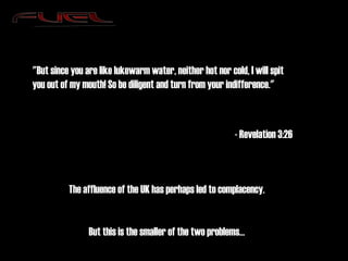 - Revelation 3:26 "But since you are like lukewarm water, neither hot nor cold, I will spit you out of my mouth! So be diligent and turn from your indifference." The affluence of the UK has perhaps led to complacency. But this is the smaller of the two problems… 