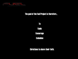 The goal of the Fuel Project is therefore… To Equip Encourage Embolden Christians to share their faith. 