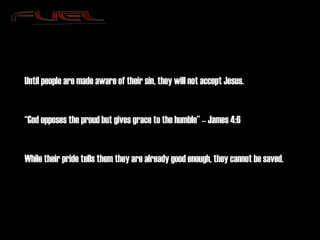 Until people are made aware of their sin, they will not accept Jesus. “ God opposes the proud but gives grace to the humble” – James 4:6 While their pride tells them they are already good enough, they cannot be saved. 