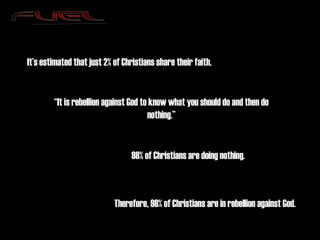 It’s estimated that just 2% of Christians share their faith. 98% of Christians are doing nothing. “ It is rebellion against God to know what you should do and then do nothing.” Therefore, 98% of Christians are in rebellion against God. 