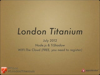 London Titanium
                     July 2012
                Node.js & TiShadow
     WIFI:The Cloud (FREE, you need to register)




#TiLon
@LondonTitanium
 