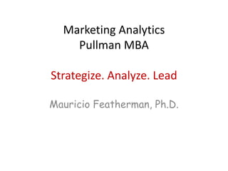 Marketing Analytics
Pullman MBA
Strategize. Analyze. Lead
Mauricio Featherman, Ph.D.
 