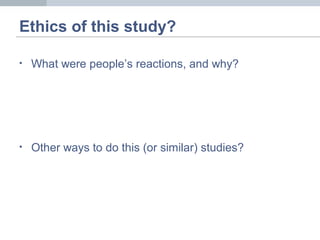 Ethics of this study?
• What were people’s reactions, and why?
• Other ways to do this (or similar) studies?
 