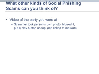 What other kinds of Social Phishing
Scams can you think of?
• Video of the party you were at
– Scammer took person’s own photo, blurred it,
put a play button on top, and linked to malware
 