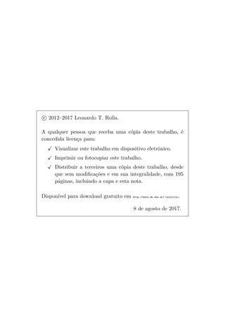 c 2012–2017 Leonardo T. Rolla.
A qualquer pessoa que receba uma cópia deste trabalho, é
concedida licença para:
Visualizar este trabalho em dispositivo eletrônico.
Imprimir ou fotocopiar este trabalho.
Distribuir a terceiros uma cópia deste trabalho, desde
que sem modiﬁcações e em sua integralidade, com 195
páginas, incluindo a capa e esta nota.
Disponível para download gratuito em http://mate.dm.uba.ar/~leorolla/.
8 de agosto de 2017.
 