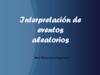 Interpretación de
eventos
aleatorios
Mtra: María Luisa Ortega Cruz
 