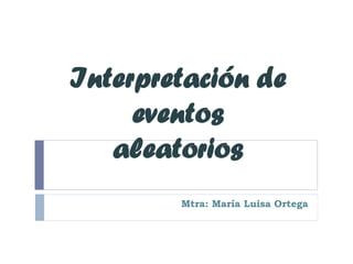 Interpretación de
eventos
aleatorios
Mtra: María Luisa Ortega Cruz
 