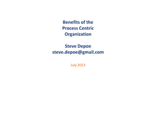 Benefits of the
Process Centric
Organization
Steve Depoe
steve.depoe@gmail.com
July 2013
 