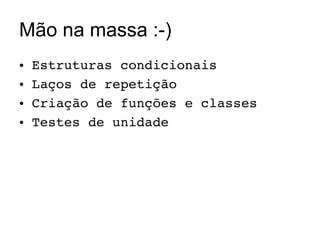 Mão na massa :-) Estruturas condicionais Laços de repetição Criação de funções e classes Testes de unidade 