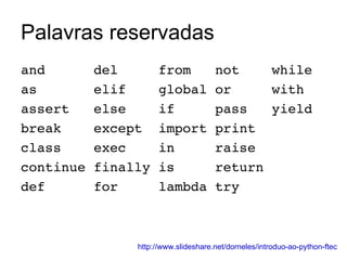 Palavras reservadas and  del  from  not  while as  elif  global or  with assert  else  if  pass  yield break  except  import print class  exec  in  raise continue finally is  return def  for  lambda try http://www.slideshare.net/dorneles/introduo-ao-python-ftec 