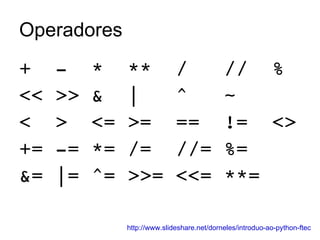 Operadores +  -  *  **  /  //  % << >> &  |  ^  ~ <  >  <= >=  ==  !=  <> += -= *= /=  //= %= &= |= ^= >>= <<= **= http://www.slideshare.net/dorneles/introduo-ao-python-ftec 