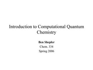 Introduction to Computational Quantum
Chemistry
Ben Shepler
Chem. 334
Spring 2006
 