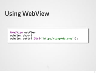 Using WebView

 QWebView webView;
 webView.show();
 webView.setUrl(QUrl("http://campkde.org"));




                                               18
 