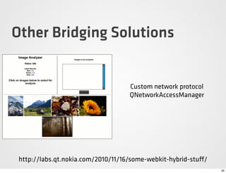 Other Bridging Solutions


                                    Custom network protocol
                                    QNetworkAccessManager




 http://labs.qt.nokia.com/2010/11/16/some-webkit-hybrid-stu /
                                                                26
 