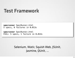 Test Framework

specrunner SpecRunner.html
5 specs, 0 failures in 0.013s

specrunner SpecRunner.html
FAIL: 5 specs, 1 failure in 0.014s




         Selenium, Watir, Squish Web, JSUnit,
                 Jasmine, QUnit, ...
                                                45
 