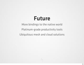 Future
 More bindings to the native world
 Platinum-grade productivity tools
Ubiquitous mesh and cloud solutions




                                      53
 