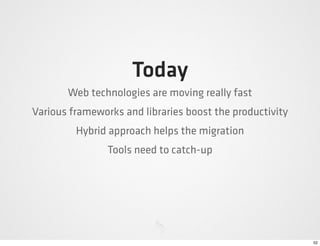Today
       Web technologies are moving really fast
Various frameworks and libraries boost the productivity
         Hybrid approach helps the migration
                Tools need to catch-up




                                                          52
 