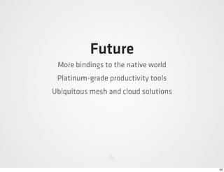 Future
 More bindings to the native world
 Platinum-grade productivity tools
Ubiquitous mesh and cloud solutions




     ...
