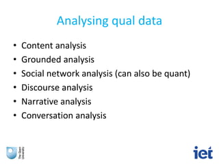 Analysing qual data
• Content analysis
• Grounded analysis
• Social network analysis (can also be quant)
• Discourse analysis
• Narrative analysis
• Conversation analysis
 