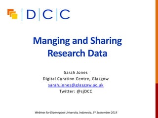 Manging and Sharing
Research Data
Sarah Jones
Digital Curation Centre, Glasgow
sarah.jones@glasgow.ac.uk
Twitter: @sjDCC
Webinar for Diponegoro University, Indonesia, 3rd September 2019
 