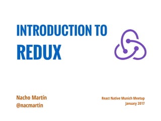 React Native Munich Meetup
January 2017
INTRODUCTION TO
REDUX
Nacho Martín
@nacmartin
 