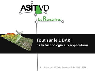 Tout sur le LiDAR :

de la technologie aux applications

1ères Rencontres ASIT VD - Lausanne, le 20 février 2014

 