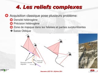4. Les reliefs complexes
Acquisition classique pose plusieurs problème:
Densité hétérogène
Précision hétérogène
Zone de ma...