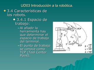 UD03 Introducción a la robótica. 3.4 Características de los robots. 3.4.1 Espacio de trabajo: Al añadir la herramienta hay que determinar el espacio de trabajo del terminal. El punto de trabajo se conoce como TCP (Tool Center Point). 