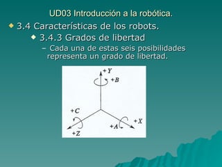 UD03 Introducción a la robótica. 3.4 Características de los robots. 3.4.3 Grados de libertad Cada una de estas seis posibilidades representa un grado de libertad. 