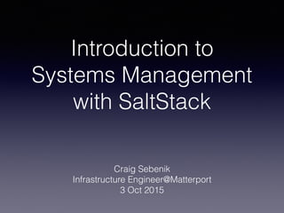 Introduction to
Systems Management
with SaltStack
Craig Sebenik
Infrastructure Engineer@Matterport
3 Oct 2015
 
