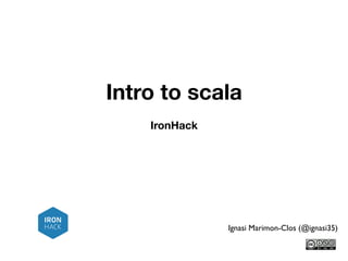 Intro to scala
Ignasi Marimon-Clos (@ignasi35)
IronHack
 
