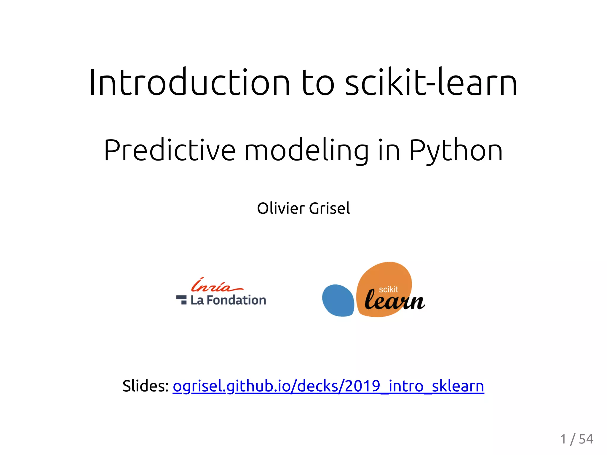 Introduction to scikit-learn
Predictive modeling in Python
Olivier Grisel
Slides: ogrisel.github.io/decks/2019_intro_sklearn
1 / 54
 