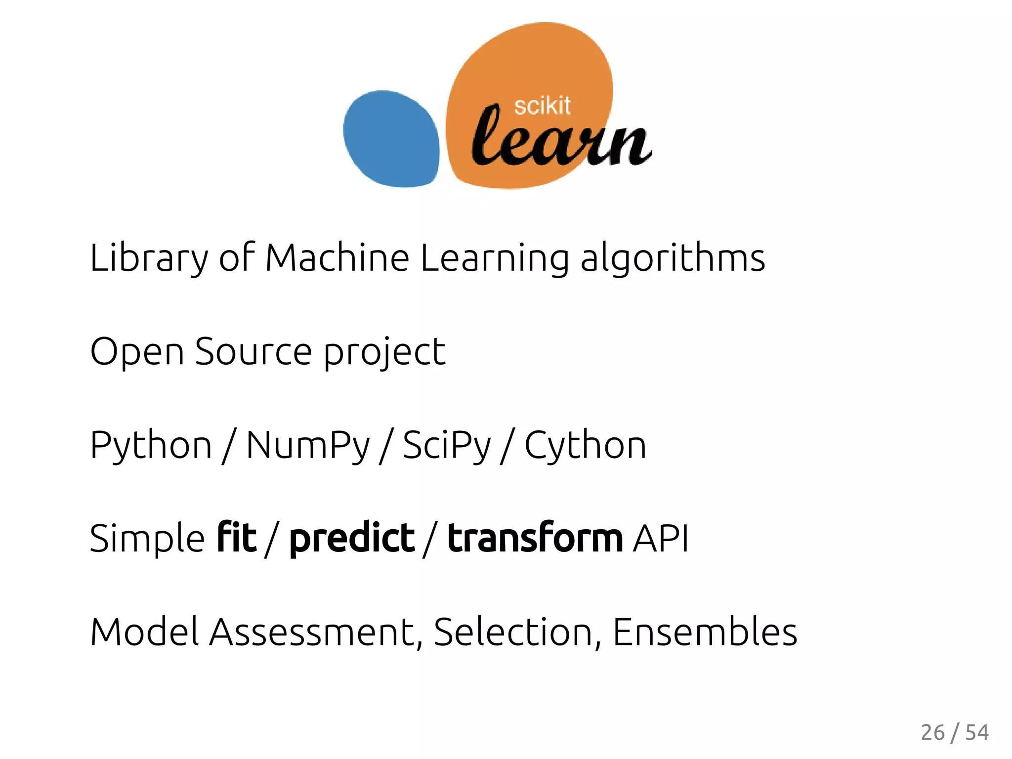 Library of Machine Learning algorithms
Open Source project
Python / NumPy / SciPy / Cython
Simple ﬁt / predict / transform API
Model Assessment, Selection, Ensembles
26 / 54
 